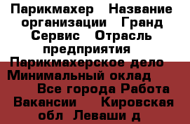 Парикмахер › Название организации ­ Гранд-Сервис › Отрасль предприятия ­ Парикмахерское дело › Минимальный оклад ­ 55 000 - Все города Работа » Вакансии   . Кировская обл.,Леваши д.